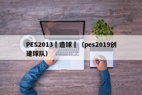 PES2013創造球隊（pes2019創建球隊）