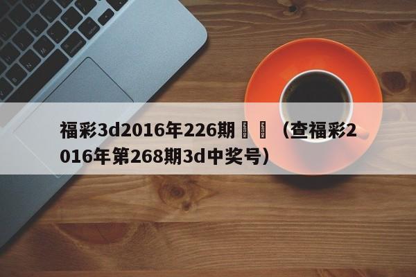 福彩3d2016年226期預測（查福彩2016年第268期3d中獎號）