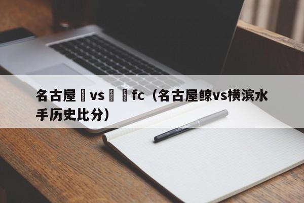 名古屋鯨vs橫濱fc（名古屋鯨vs橫濱水手歷史比分）