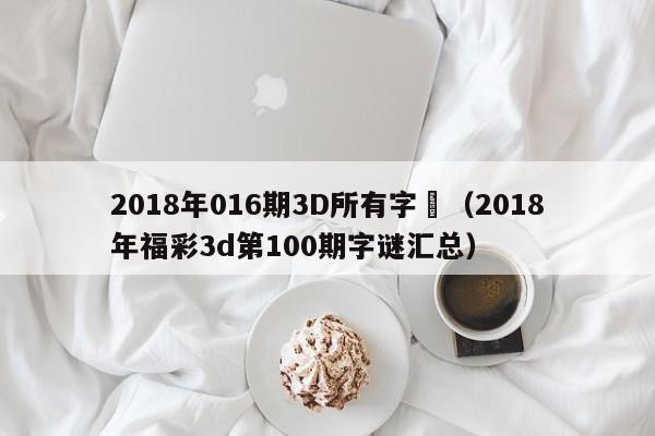 2018年016期3D所有字謎（2018年福彩3d第100期字謎匯總）