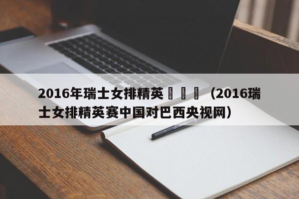 2016年瑞士女排精英賽決賽（2016瑞士女排精英賽中國對巴西央視網）