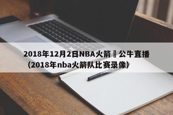 2018年12月2日NBA火箭對公牛直播（2018年nba火箭隊比賽錄像）