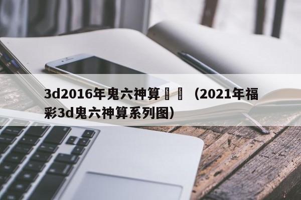 3d2016年鬼六神算資訊（2021年福彩3d鬼六神算系列圖）