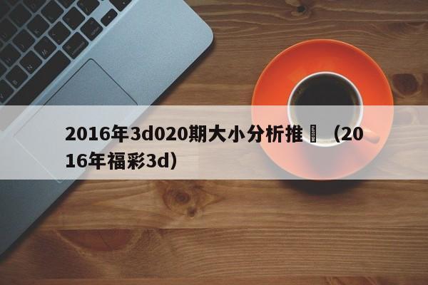 2016年3d020期大小分析推薦（2016年福彩3d）