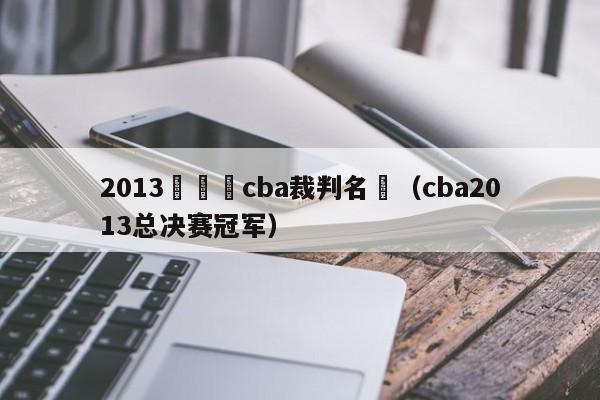 2013總決賽cba裁判名單（cba2013總決賽冠軍）