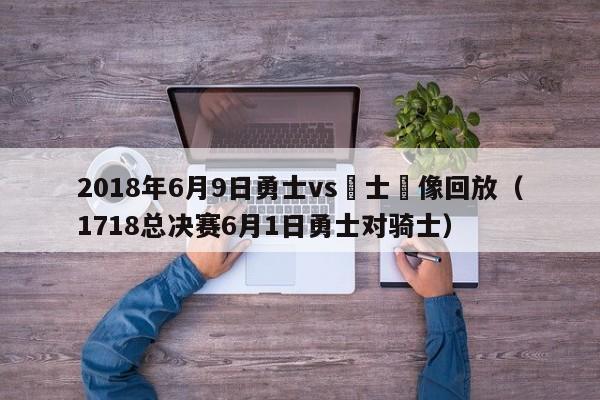 2018年6月9日勇士vs騎士錄像回放（1718總決賽6月1日勇士對騎士）