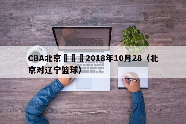 CBA北京對遼寧2018年10月28（北京對遼寧籃球）