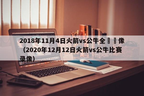 2018年11月4日火箭vs公牛全場錄像（2020年12月12日火箭vs公牛比賽錄像）