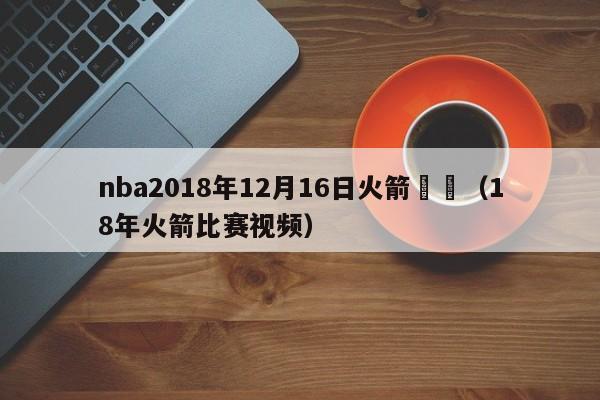 nba2018年12月16日火箭視頻（18年火箭比賽視頻）