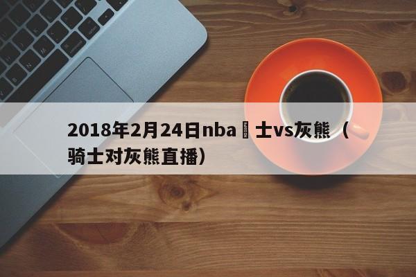 2018年2月24日nba騎士vs灰熊（騎士對灰熊直播）