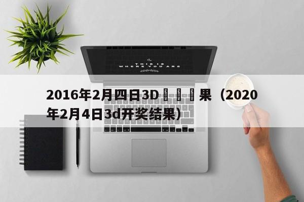 2016年2月四日3D開獎結果（2020年2月4日3d開獎結果）