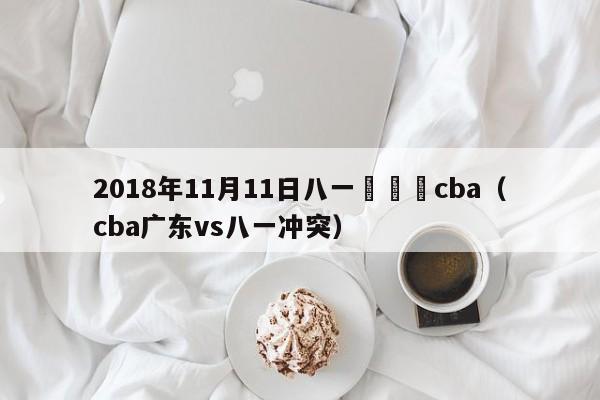 2018年11月11日八一對廣東cba（cba廣東vs八一衝突）