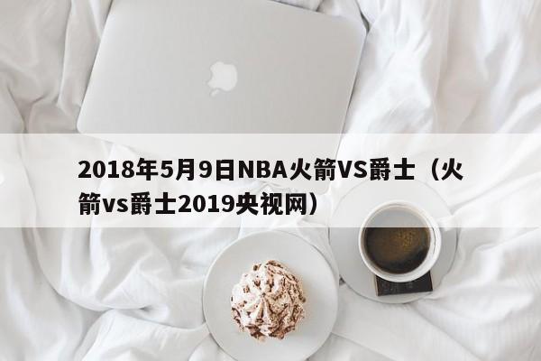 2018年5月9日NBA火箭VS爵士（火箭vs爵士2019央視網）