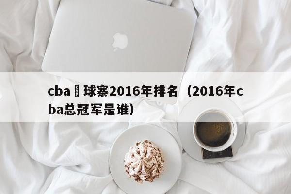 cba藍球寨2016年排名（2016年cba總冠軍是誰）