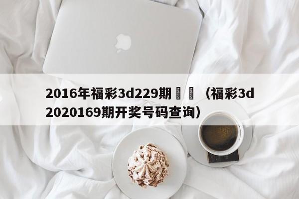 2016年福彩3d229期預測（福彩3d2020169期開獎號碼查詢）