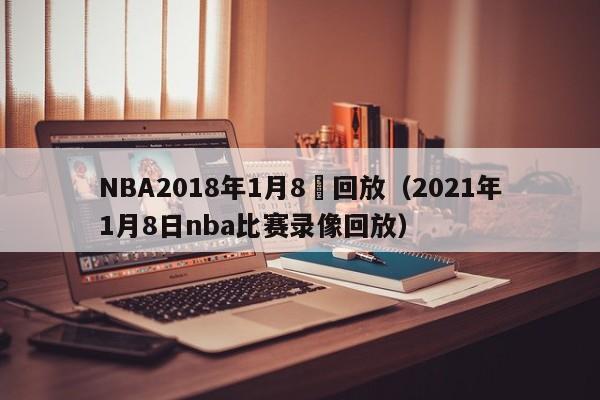 NBA2018年1月8號回放（2021年1月8日nba比賽錄像回放）