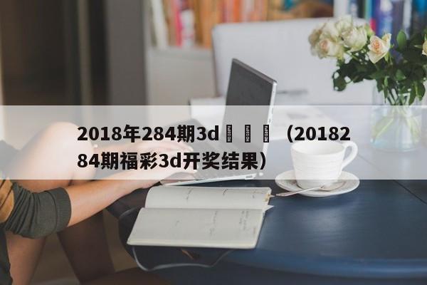 2018年284期3d開獎結（2018284期福彩3d開獎結果）