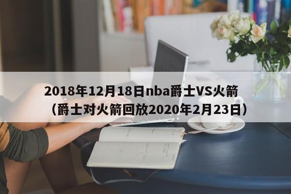 2018年12月18日nba爵士VS火箭（爵士對火箭回放2020年2月23日）