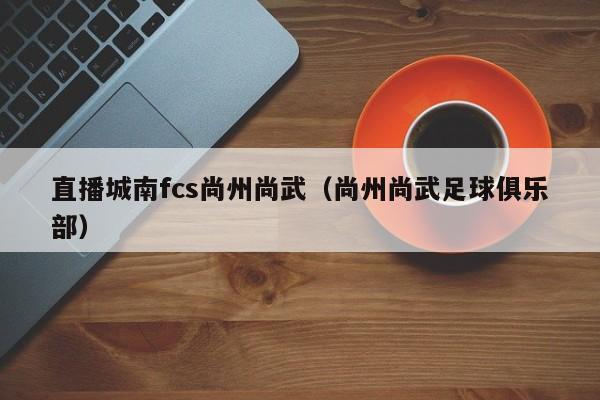 直播城南fcs尚州尚武（尚州尚武足球俱樂部）