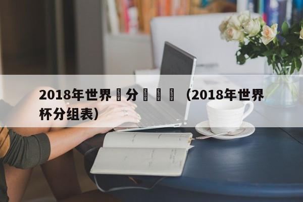 2018年世界盃分組時間（2018年世界杯分組表）