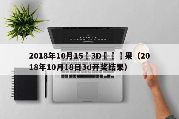 2018年10月15號3D開獎結果（2018年10月18日3d開獎結果）