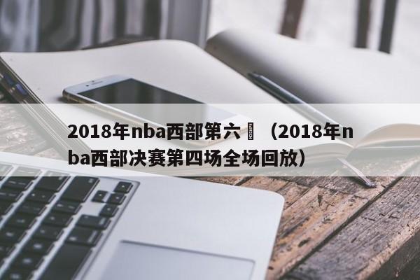 2018年nba西部第六場（2018年nba西部決賽第四場全場回放）