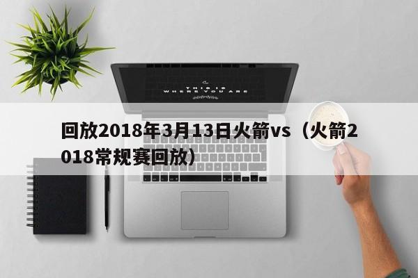 回放2018年3月13日火箭vs（火箭2018常規賽回放）