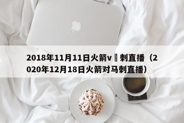 2018年11月11日火箭v馬刺直播（2020年12月18日火箭對馬刺直播）