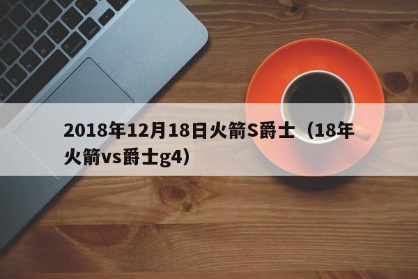 2018年12月18日火箭S爵士（18年火箭vs爵士g4）