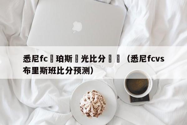 悉尼fc對珀斯榮光比分預測（悉尼fcvs布裏斯班比分預測）