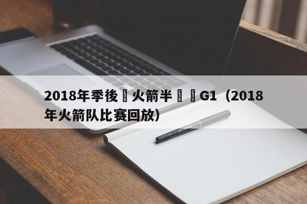 2018年季後賽火箭半決賽G1（2018年火箭隊比賽回放）