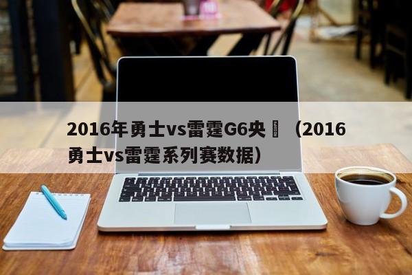 2016年勇士vs雷霆G6央視（2016勇士vs雷霆系列賽數據）