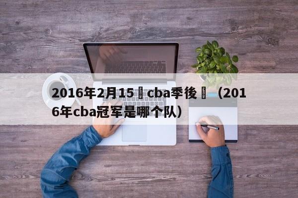 2016年2月15號cba季後賽（2016年cba冠軍是哪個隊）