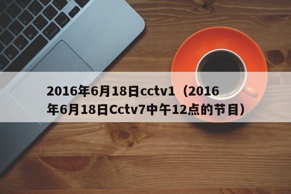 2016年6月18日cctv1（2016年6月18日Cctv7中午12點的節目）