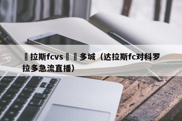 達拉斯fcvs奧蘭多城（達拉斯fc對科羅拉多急流直播）