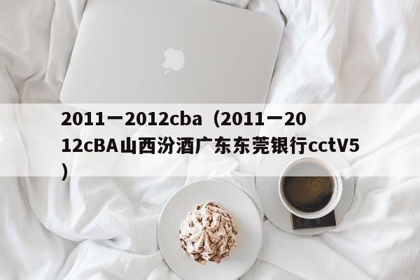 2011一2012cba（2011一2012cBA山西汾酒廣東東莞銀行cctV5）