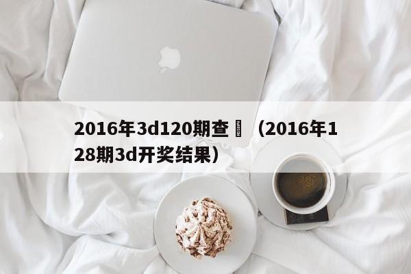 2016年3d120期查詢（2016年128期3d開獎結果）