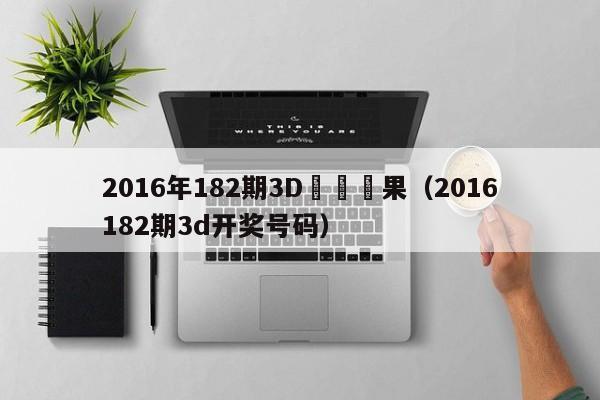 2016年182期3D開獎結果（2016182期3d開獎號碼）