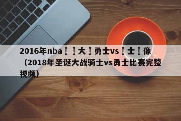 2016年nba聖誕大戰勇士vs騎士錄像（2018年聖誕大戰騎士vs勇士比賽完整視頻）