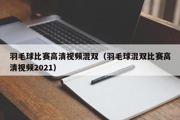 羽毛球比賽高清視頻混雙（羽毛球混雙比賽高清視頻2021）