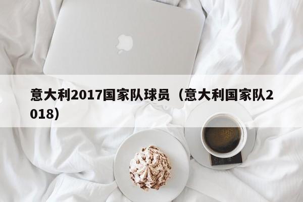 意大利2017國家隊球員（意大利國家隊2018）