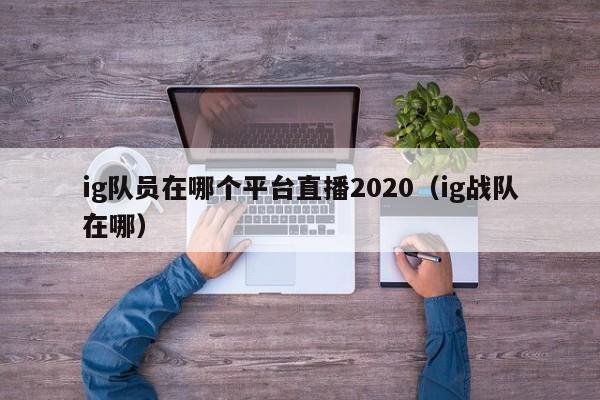 ig隊員在哪個平臺直播2020（ig戰隊在哪）