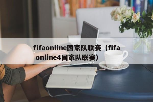 fifaonline國家隊聯賽（fifa online4國家隊聯賽）