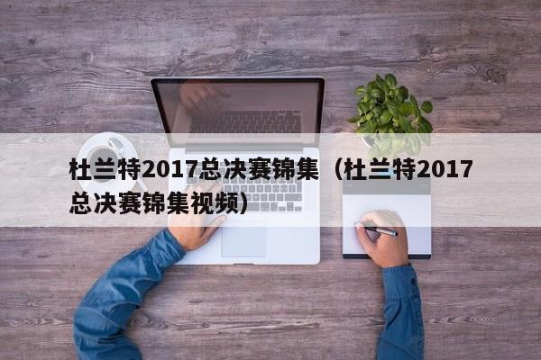 杜蘭特2017總決賽錦集（杜蘭特2017總決賽錦集視頻）