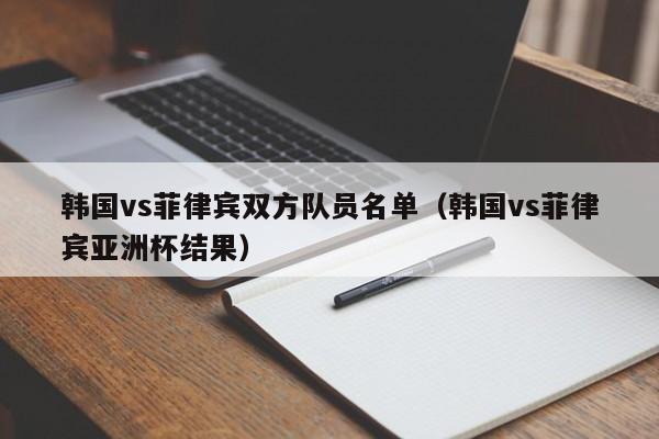 韓國vs菲律賓雙方隊員名單（韓國vs菲律賓亞洲杯結果）