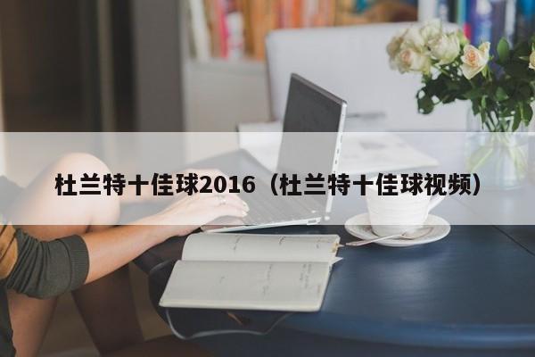 杜蘭特十佳球2016（杜蘭特十佳球視頻）