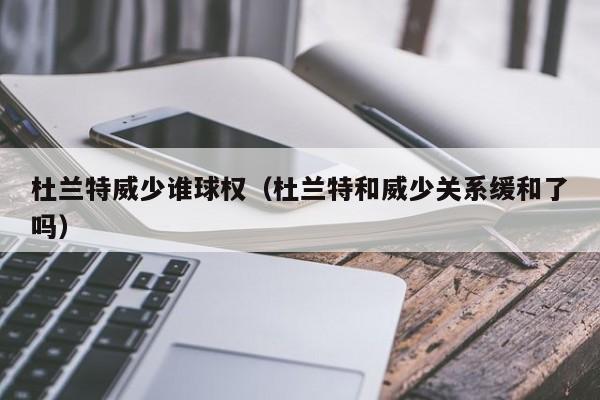 杜蘭特威少誰球權（杜蘭特和威少關系緩和了嗎）