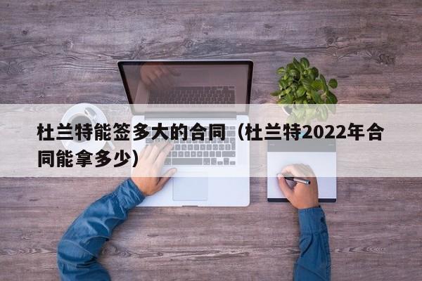 杜蘭特能簽多大的合同（杜蘭特2022年合同能拿多少）