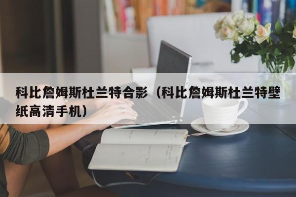 科比詹姆斯杜蘭特合影（科比詹姆斯杜蘭特壁紙高清手機）