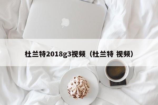 杜蘭特2018g3視頻（杜蘭特 視頻）